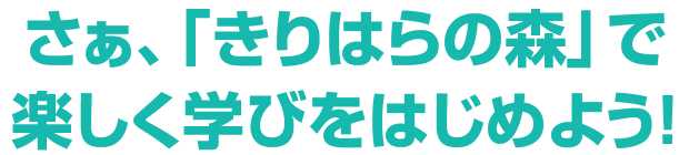 さぁ、「きりはらの森」で楽しく学びをはじめよう！